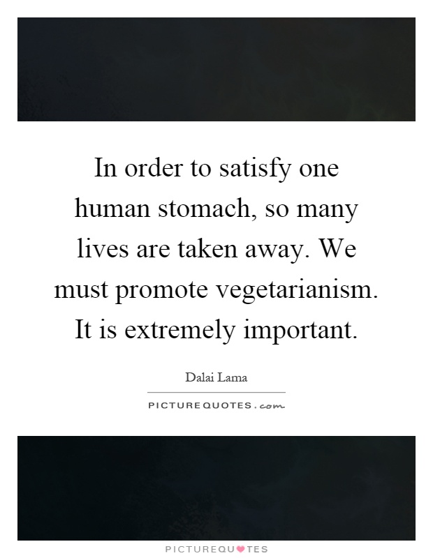 In order to satisfy one human stomach, so many lives are taken away. We must promote vegetarianism. It is extremely important Picture Quote #1