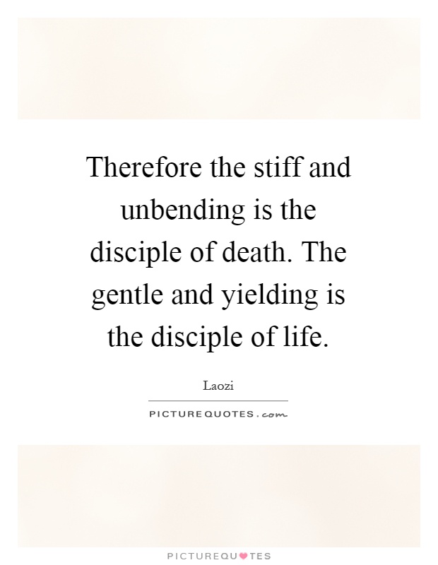 Therefore the stiff and unbending is the disciple of death. The gentle and yielding is the disciple of life Picture Quote #1