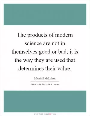 The products of modern science are not in themselves good or bad; it is the way they are used that determines their value Picture Quote #1