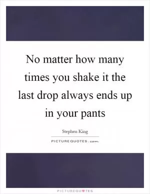 No matter how many times you shake it the last drop always ends up in your pants Picture Quote #1