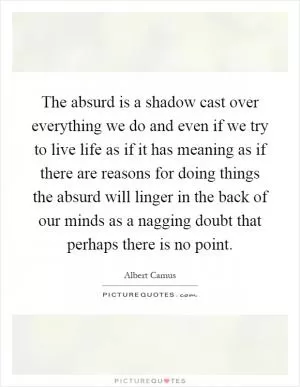 The absurd is a shadow cast over everything we do and even if we try to live life as if it has meaning as if there are reasons for doing things the absurd will linger in the back of our minds as a nagging doubt that perhaps there is no point Picture Quote #1
