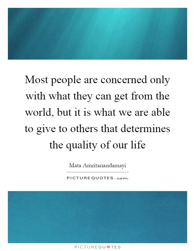 Most people are concerned only with what they can get from the world, but it is what we are able to give to others that determines the quality of our life Picture Quote #1