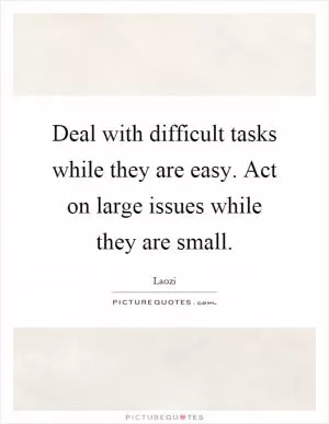 Deal with difficult tasks while they are easy. Act on large issues while they are small Picture Quote #1