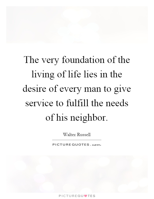 The very foundation of the living of life lies in the desire of every man to give service to fulfill the needs of his neighbor Picture Quote #1