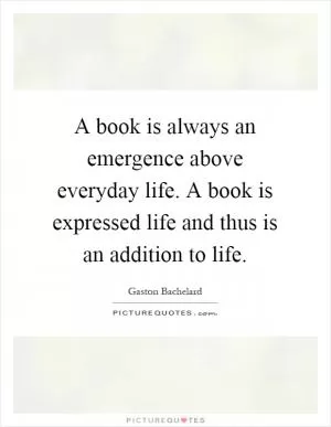 A book is always an emergence above everyday life. A book is expressed life and thus is an addition to life Picture Quote #1