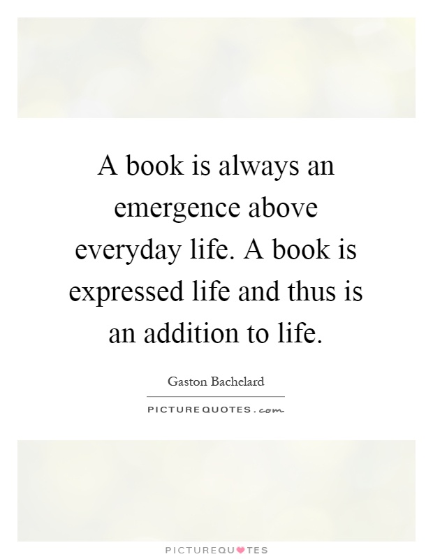 A book is always an emergence above everyday life. A book is expressed life and thus is an addition to life Picture Quote #1
