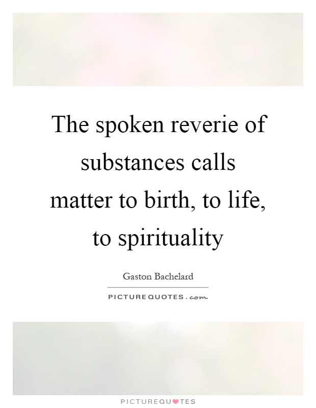 The spoken reverie of substances calls matter to birth, to life, to spirituality Picture Quote #1