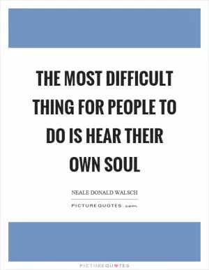 The most difficult thing for people to do is hear their own soul Picture Quote #1