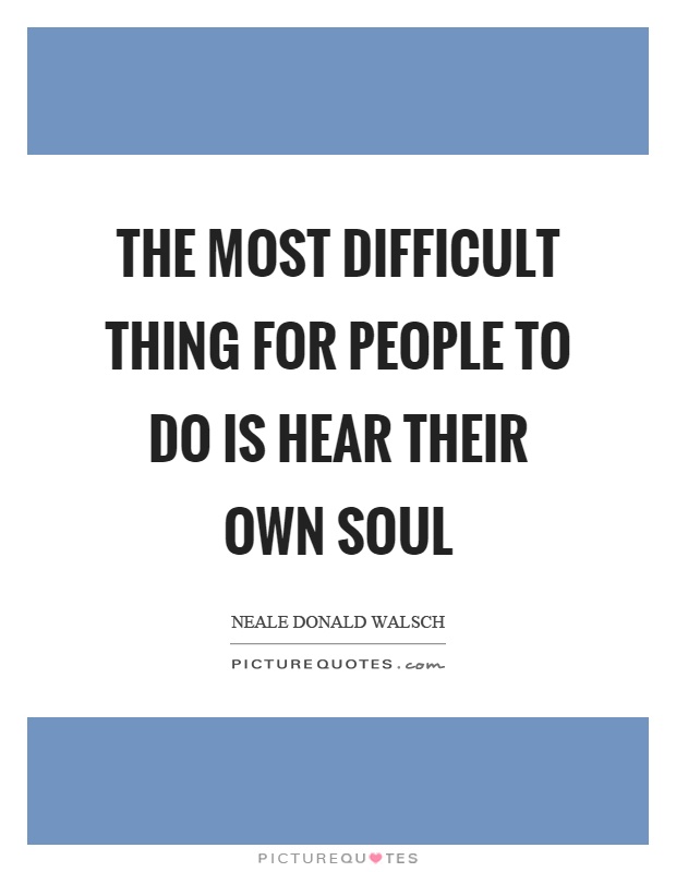 The most difficult thing for people to do is hear their own soul Picture Quote #1