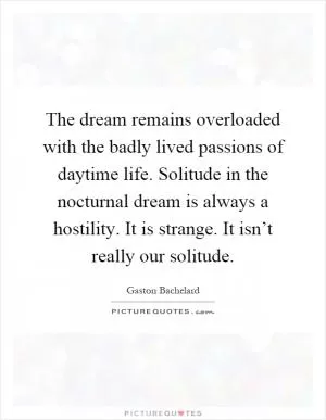 The dream remains overloaded with the badly lived passions of daytime life. Solitude in the nocturnal dream is always a hostility. It is strange. It isn’t really our solitude Picture Quote #1