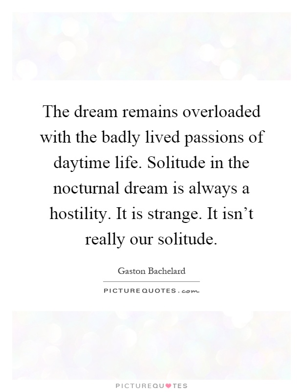 The dream remains overloaded with the badly lived passions of daytime life. Solitude in the nocturnal dream is always a hostility. It is strange. It isn't really our solitude Picture Quote #1