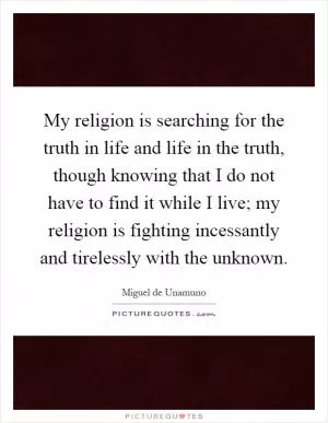 My religion is searching for the truth in life and life in the truth, though knowing that I do not have to find it while I live; my religion is fighting incessantly and tirelessly with the unknown Picture Quote #1