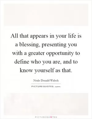All that appears in your life is a blessing, presenting you with a greater opportunity to define who you are, and to know yourself as that Picture Quote #1