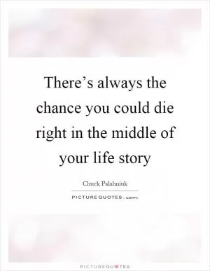 There’s always the chance you could die right in the middle of your life story Picture Quote #1