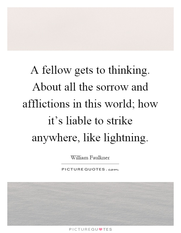 A fellow gets to thinking. About all the sorrow and afflictions in this world; how it's liable to strike anywhere, like lightning Picture Quote #1