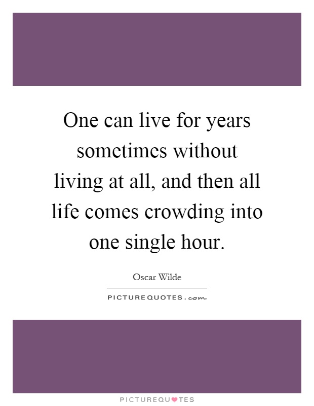 One can live for years sometimes without living at all, and then all life comes crowding into one single hour Picture Quote #1