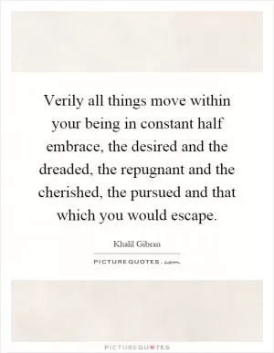 Verily all things move within your being in constant half embrace, the desired and the dreaded, the repugnant and the cherished, the pursued and that which you would escape Picture Quote #1