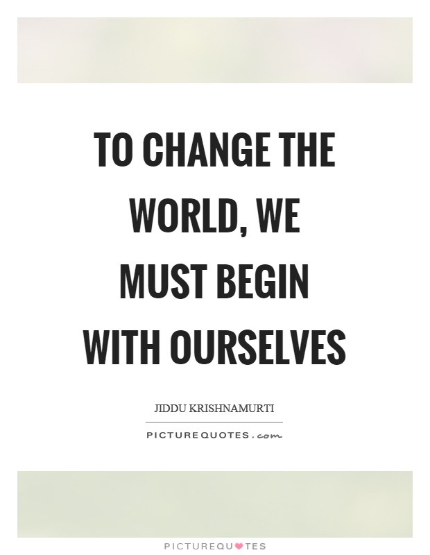 To change the world, we must begin with ourselves Picture Quote #1