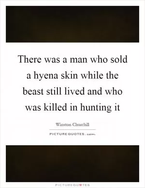 There was a man who sold a hyena skin while the beast still lived and who was killed in hunting it Picture Quote #1