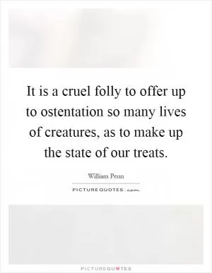It is a cruel folly to offer up to ostentation so many lives of creatures, as to make up the state of our treats Picture Quote #1