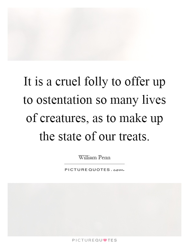 It is a cruel folly to offer up to ostentation so many lives of creatures, as to make up the state of our treats Picture Quote #1