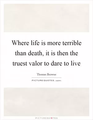 Where life is more terrible than death, it is then the truest valor to dare to live Picture Quote #1