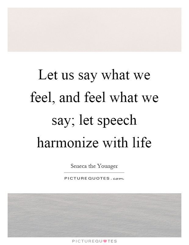Let us say what we feel, and feel what we say; let speech harmonize with life Picture Quote #1