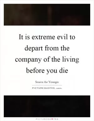 It is extreme evil to depart from the company of the living before you die Picture Quote #1