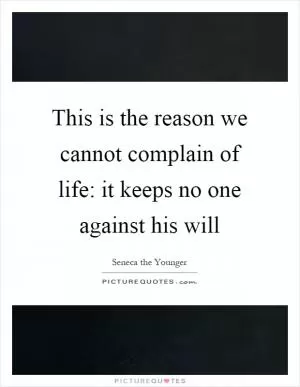 This is the reason we cannot complain of life: it keeps no one against his will Picture Quote #1