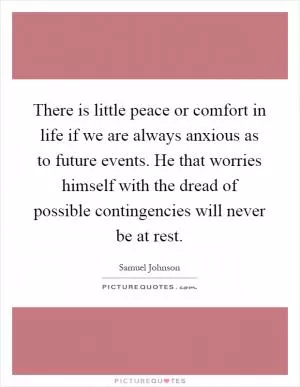 There is little peace or comfort in life if we are always anxious as to future events. He that worries himself with the dread of possible contingencies will never be at rest Picture Quote #1