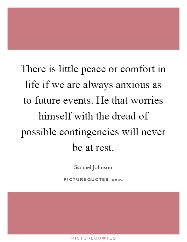 There is little peace or comfort in life if we are always anxious as to future events. He that worries himself with the dread of possible contingencies will never be at rest Picture Quote #1