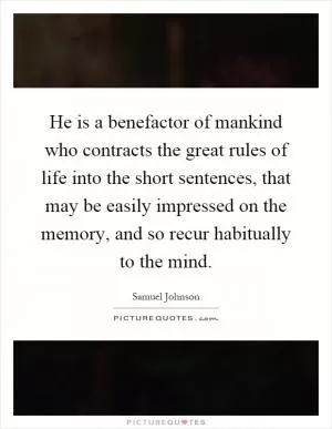 He is a benefactor of mankind who contracts the great rules of life into the short sentences, that may be easily impressed on the memory, and so recur habitually to the mind Picture Quote #1