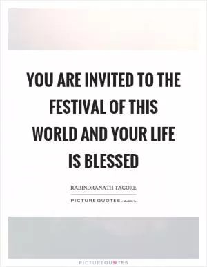 You are invited to the festival of this world and your life is blessed Picture Quote #1