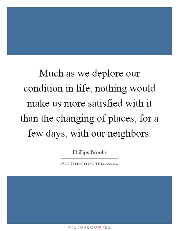 Much as we deplore our condition in life, nothing would make us more satisfied with it than the changing of places, for a few days, with our neighbors Picture Quote #1