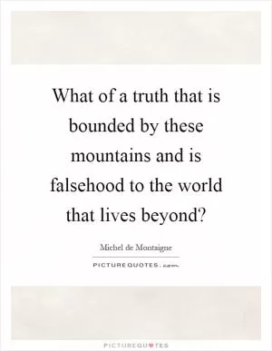 What of a truth that is bounded by these mountains and is falsehood to the world that lives beyond? Picture Quote #1