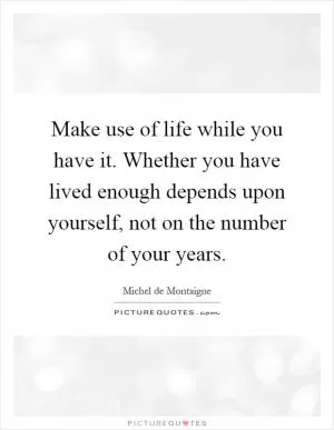 Make use of life while you have it. Whether you have lived enough depends upon yourself, not on the number of your years Picture Quote #1