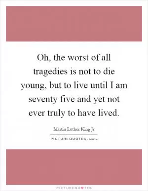 Oh, the worst of all tragedies is not to die young, but to live until I am seventy five and yet not ever truly to have lived Picture Quote #1