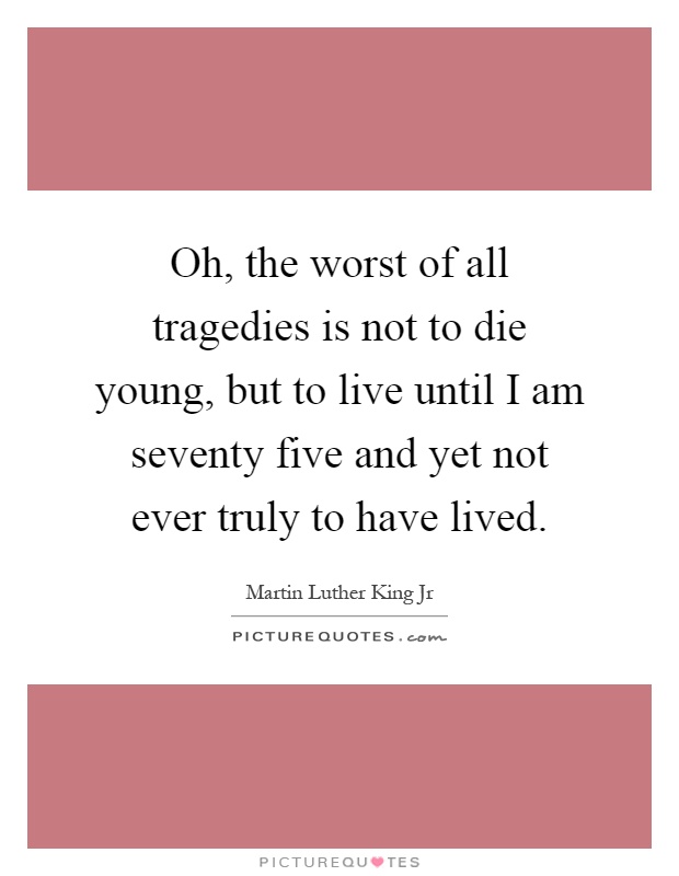 Oh, the worst of all tragedies is not to die young, but to live until I am seventy five and yet not ever truly to have lived Picture Quote #1
