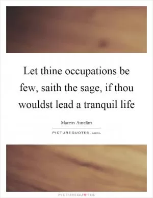 Let thine occupations be few, saith the sage, if thou wouldst lead a tranquil life Picture Quote #1