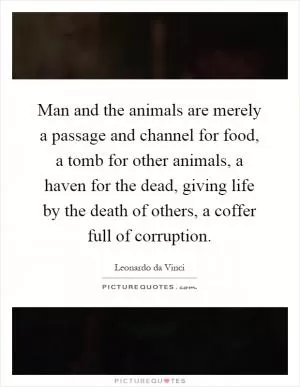 Man and the animals are merely a passage and channel for food, a tomb for other animals, a haven for the dead, giving life by the death of others, a coffer full of corruption Picture Quote #1