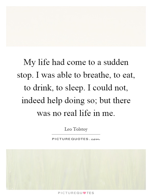 My life had come to a sudden stop. I was able to breathe, to eat, to drink, to sleep. I could not, indeed help doing so; but there was no real life in me Picture Quote #1
