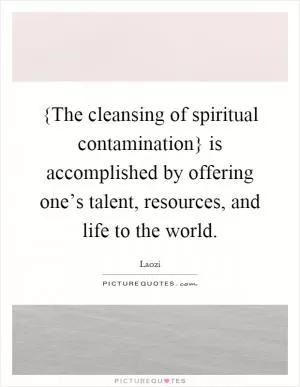 {The cleansing of spiritual contamination} is accomplished by offering one’s talent, resources, and life to the world Picture Quote #1