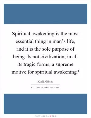 Spiritual awakening is the most essential thing in man’s life, and it is the sole purpose of being. Is not civilization, in all its tragic forms, a supreme motive for spiritual awakening? Picture Quote #1