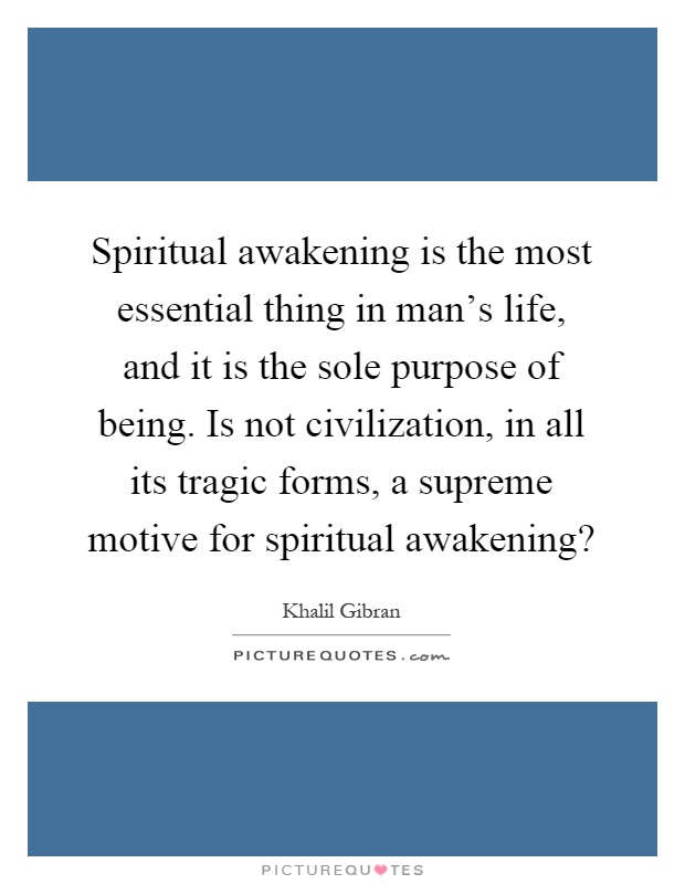 Spiritual awakening is the most essential thing in man's life, and it is the sole purpose of being. Is not civilization, in all its tragic forms, a supreme motive for spiritual awakening? Picture Quote #1