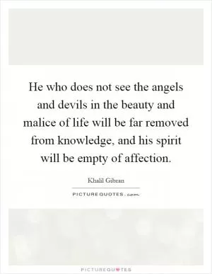 He who does not see the angels and devils in the beauty and malice of life will be far removed from knowledge, and his spirit will be empty of affection Picture Quote #1