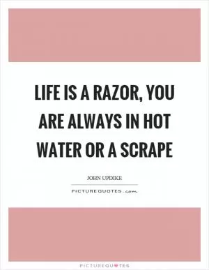 Life is a razor, you are always in hot water or a scrape Picture Quote #1