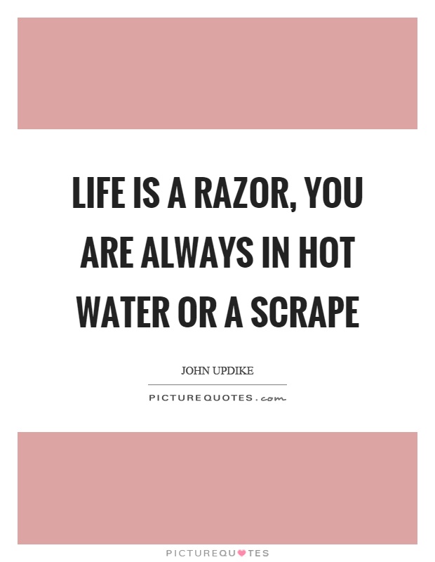 Life is a razor, you are always in hot water or a scrape Picture Quote #1