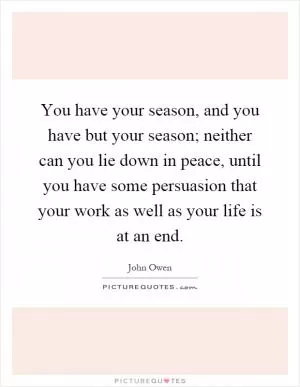 You have your season, and you have but your season; neither can you lie down in peace, until you have some persuasion that your work as well as your life is at an end Picture Quote #1