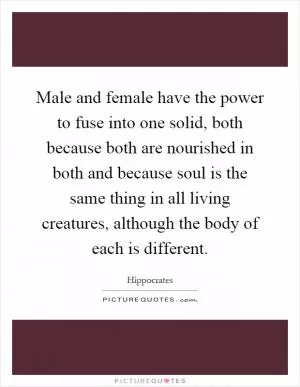 Male and female have the power to fuse into one solid, both because both are nourished in both and because soul is the same thing in all living creatures, although the body of each is different Picture Quote #1