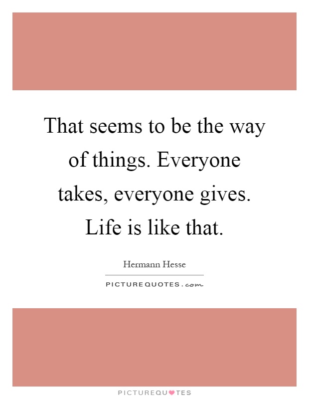 That seems to be the way of things. Everyone takes, everyone gives. Life is like that Picture Quote #1